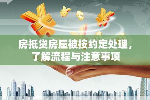 岫岩房抵贷房屋被按约定处理，了解流程与注意事项