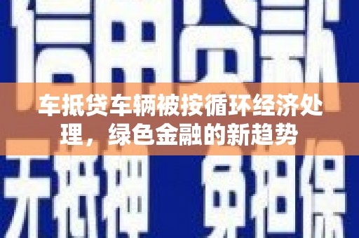 祁连车抵贷车辆被按循环经济处理，绿色金融的新趋势