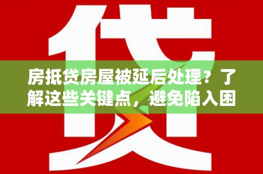 调兵山房抵贷房屋被延后处理？了解这些关键点，避免陷入困境