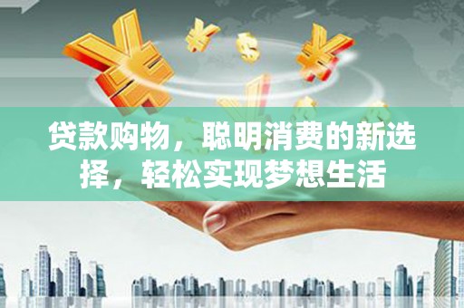 勐海贷款购物，聪明消费的新选择，轻松实现梦想生活