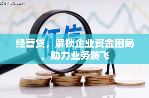 库伦旗经营贷，解锁企业资金困局，助力业务腾飞