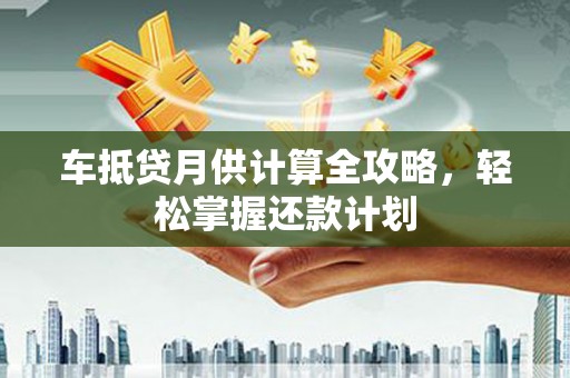 九台车抵贷月供计算全攻略，轻松掌握还款计划