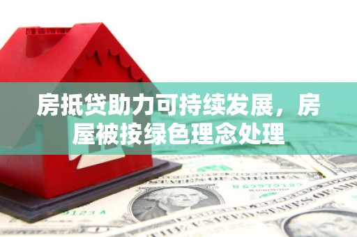 万江房抵贷助力可持续发展，房屋被按绿色理念处理
