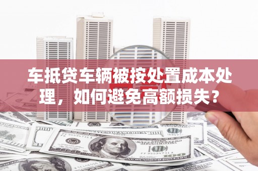 大社车抵贷车辆被按处置成本处理，如何避免高额损失？