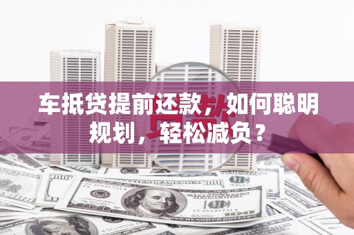 湘乡车抵贷提前还款，如何聪明规划，轻松减负？
