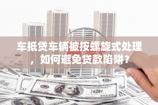 宁安车抵贷车辆被按螺旋式处理，如何避免贷款陷阱？