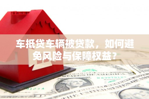 民和车抵贷车辆被贷款，如何避免风险与保障权益？