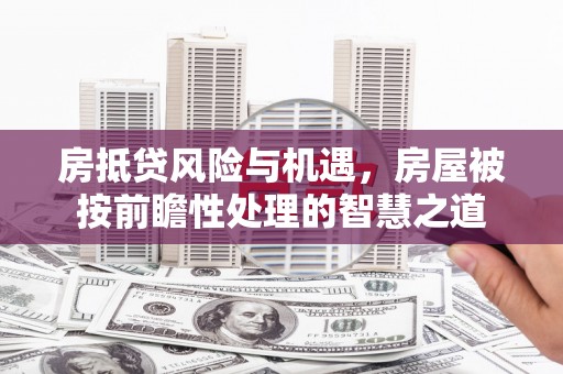 青阳房抵贷风险与机遇，房屋被按前瞻性处理的智慧之道