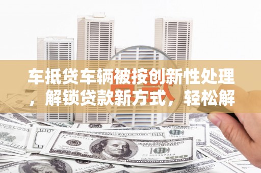 梧栖车抵贷车辆被按创新性处理，解锁贷款新方式，轻松解决资金难题