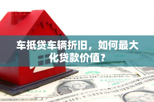 东势车抵贷车辆折旧，如何最大化贷款价值？