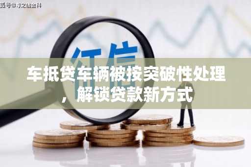 安福车抵贷车辆被按突破性处理，解锁贷款新方式