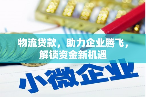 靖宇物流贷款，助力企业腾飞，解锁资金新机遇
