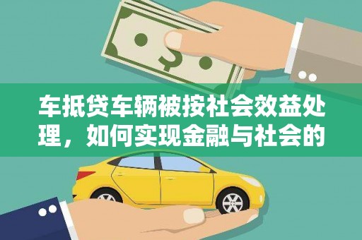隆安车抵贷车辆被按社会效益处理，如何实现金融与社会的双赢？