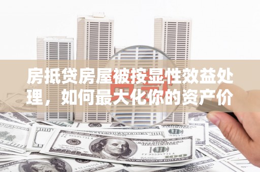 花山房抵贷房屋被按显性效益处理，如何最大化你的资产价值？
