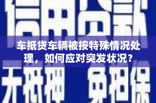 石柱车抵贷车辆被按特殊情况处理，如何应对突发状况？