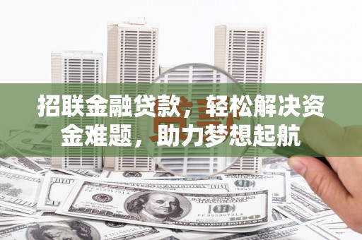阜阳招联金融贷款，轻松解决资金难题，助力梦想起航