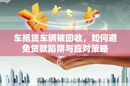 大城车抵贷车辆被回收，如何避免贷款陷阱与应对策略