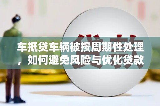 徽州车抵贷车辆被按周期性处理，如何避免风险与优化贷款策略