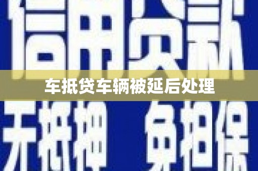 梅山车抵贷车辆被延后处理